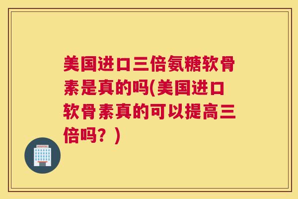 美国进口三倍氨糖软骨素是真的吗(美国进口软骨素真的可以提高三倍吗？)
