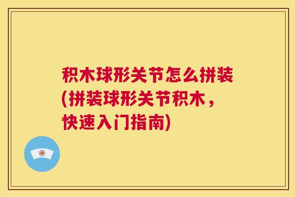 积木球形关节怎么拼装(拼装球形关节积木，快速入门指南)