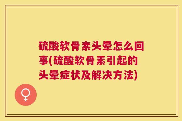 硫酸软骨素头晕怎么回事(硫酸软骨素引起的头晕症状及解决方法)
