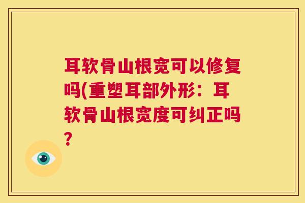 耳软骨山根宽可以修复吗(重塑耳部外形：耳软骨山根宽度可纠正吗？