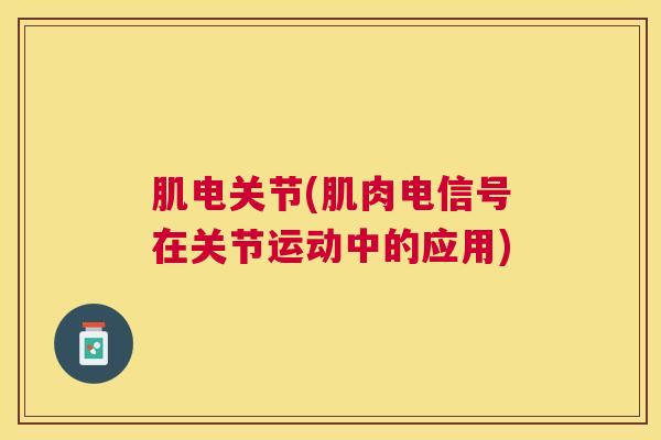 肌电关节(肌肉电信号在关节运动中的应用)