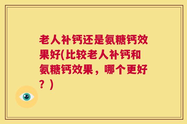 老人补钙还是氨糖钙效果好(比较老人补钙和氨糖钙效果，哪个更好？)