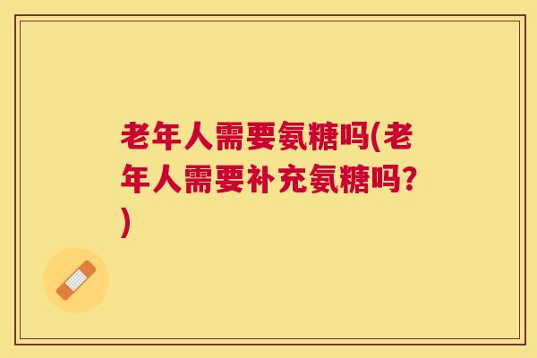 老年人需要氨糖吗(老年人需要补充氨糖吗？)