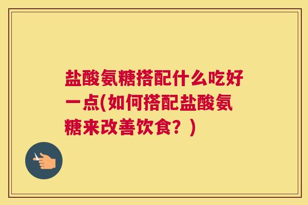 盐酸氨糖搭配什么吃好一点(如何搭配盐酸氨糖来改善饮食？)