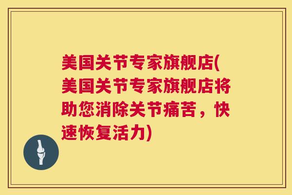 美国关节专家旗舰店(美国关节专家旗舰店将助您消除关节痛苦，快速恢复活力)