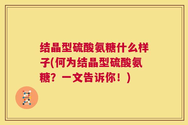 结晶型硫酸氨糖什么样子(何为结晶型硫酸氨糖？一文告诉你！)
