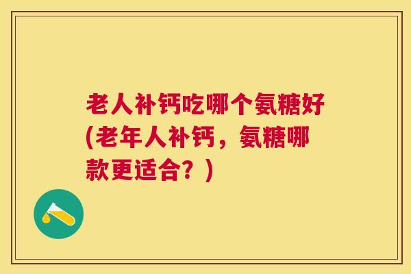 老人补钙吃哪个氨糖好(老年人补钙，氨糖哪款更适合？)