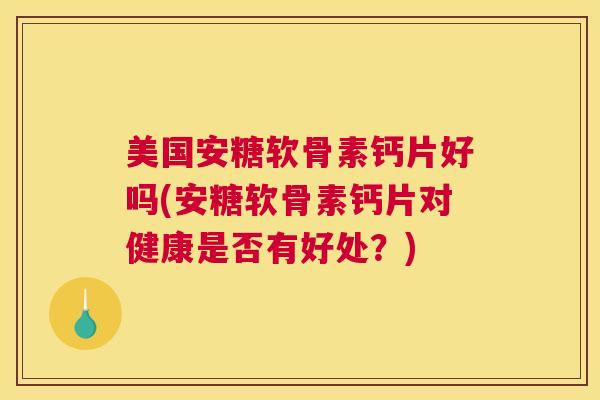 美国安糖软骨素钙片好吗(安糖软骨素钙片对健康是否有好处？)