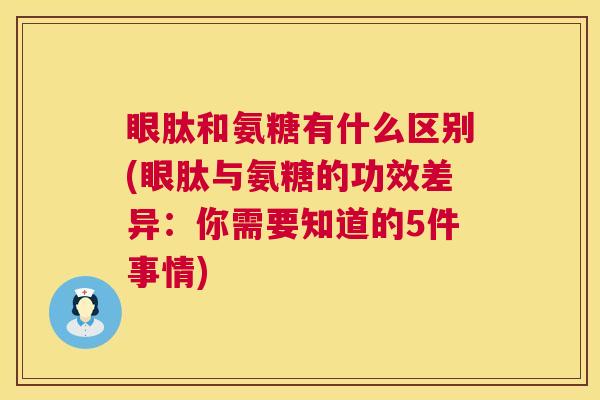 眼肽和氨糖有什么区别(眼肽与氨糖的功效差异：你需要知道的5件事情)