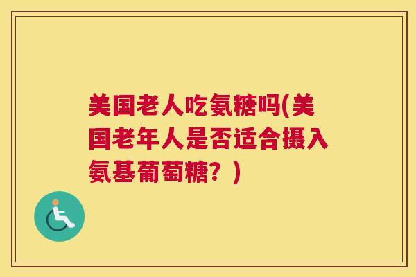 美国老人吃氨糖吗(美国老年人是否适合摄入氨基葡萄糖？)