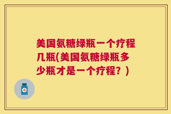 美国氨糖绿瓶一个疗程几瓶(美国氨糖绿瓶多少瓶才是一个疗程？)