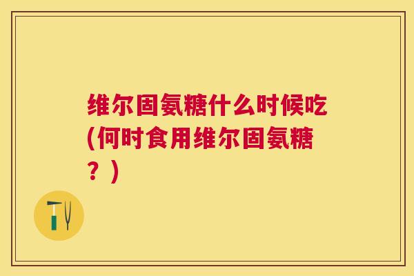 维尔固氨糖什么时候吃(何时食用维尔固氨糖？)