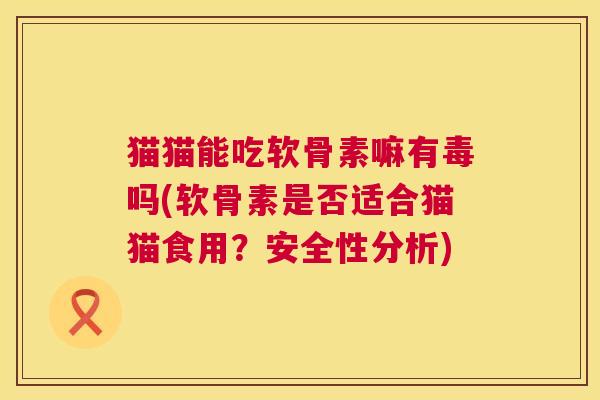 猫猫能吃软骨素嘛有毒吗(软骨素是否适合猫猫食用？安全性分析)