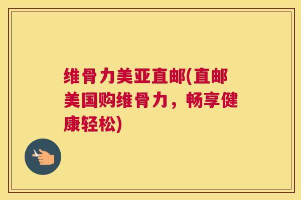 维骨力美亚直邮(直邮美国购维骨力，畅享健康轻松)