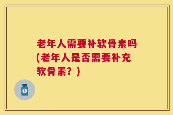 老年人需要补软骨素吗(老年人是否需要补充软骨素？)