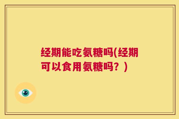 经期能吃氨糖吗(经期可以食用氨糖吗？)