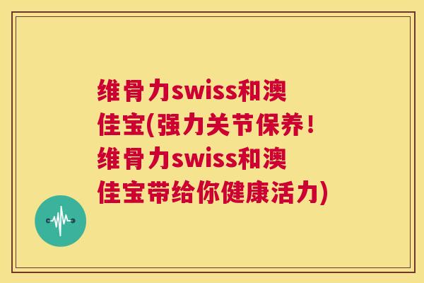 维骨力swiss和澳佳宝(强力关节保养！维骨力swiss和澳佳宝带给你健康活力)