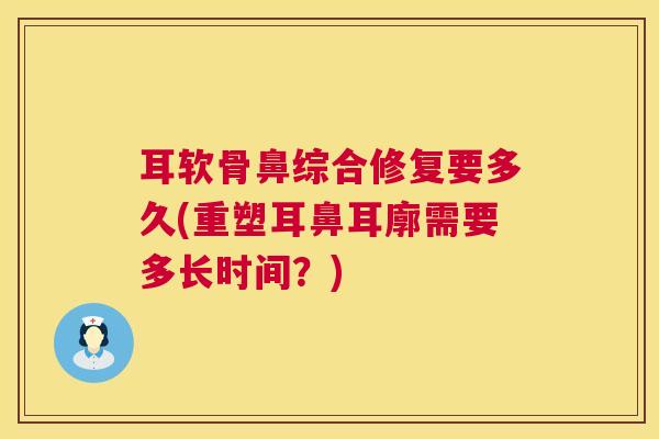 耳软骨鼻综合修复要多久(重塑耳鼻耳廓需要多长时间?)