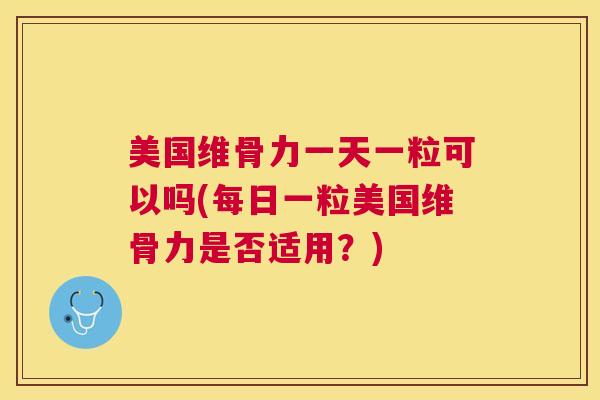 美国维骨力一天一粒可以吗(每日一粒美国维骨力是否适用？)