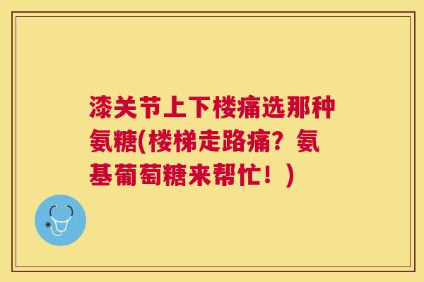 漆关节上下楼痛选那种氨糖(楼梯走路痛？氨基葡萄糖来帮忙！)
