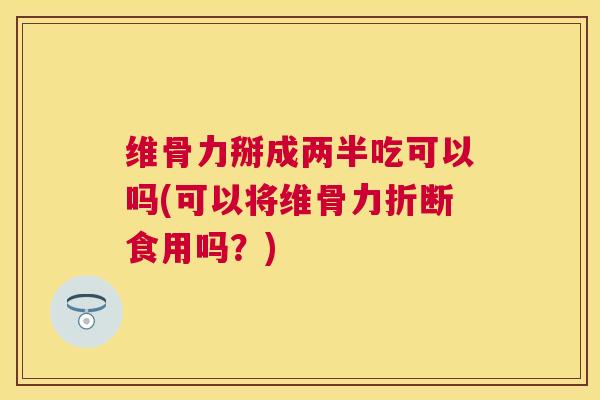 维骨力掰成两半吃可以吗(可以将维骨力折断食用吗？)