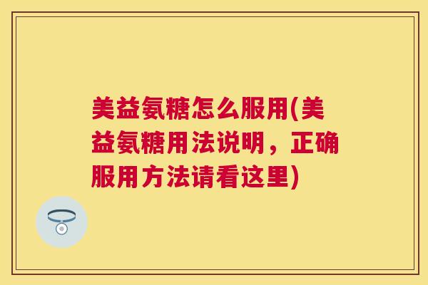 美益氨糖怎么服用(美益氨糖用法说明，正确服用方法请看这里)