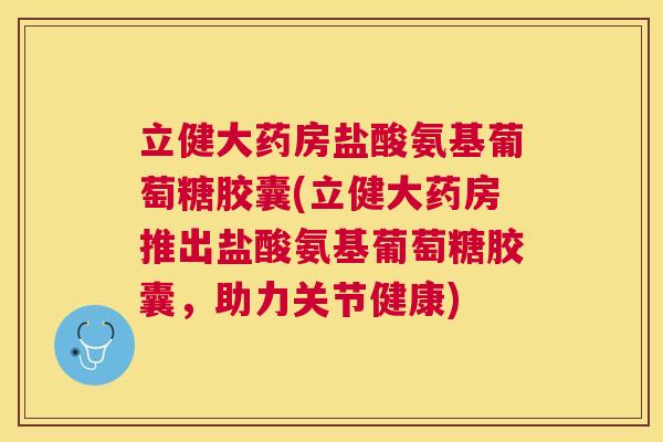 立健大药房盐酸氨基葡萄糖胶囊(立健大药房推出盐酸氨基葡萄糖胶囊，助力关节健康)