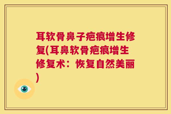 耳软骨鼻子疤痕增生修复(耳鼻软骨疤痕增生修复术：恢复自然美丽)