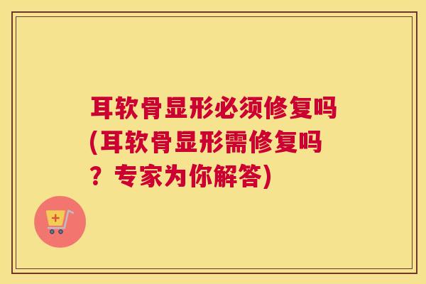 耳软骨显形必须修复吗(耳软骨显形需修复吗？专家为你解答)