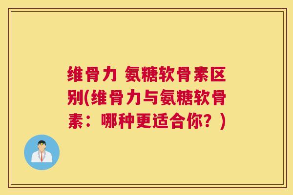 维骨力 氨糖软骨素区别(维骨力与氨糖软骨素：哪种更适合你？)