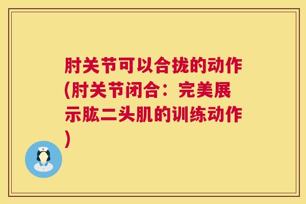 肘关节可以合拢的动作(肘关节闭合：完美展示肱二头肌的训练动作)