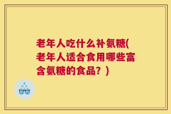 老年人吃什么补氨糖(老年人适合食用哪些富含氨糖的食品？)