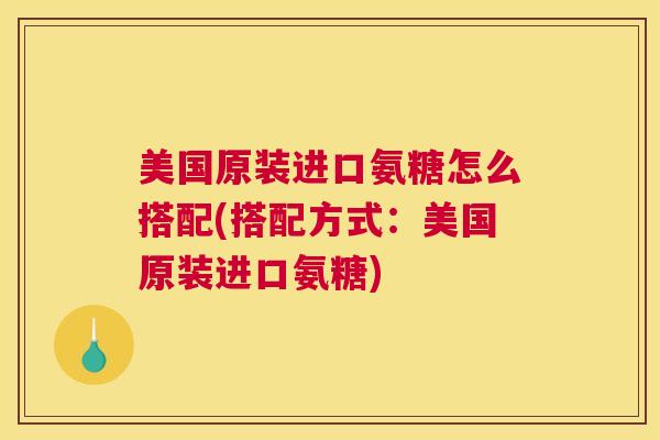 美国原装进口氨糖怎么搭配(搭配方式：美国原装进口氨糖)