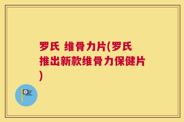罗氏 维骨力片(罗氏推出新款维骨力保健片)