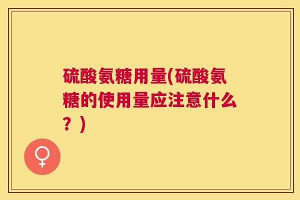 硫酸氨糖用量(硫酸氨糖的使用量应注意什么？)