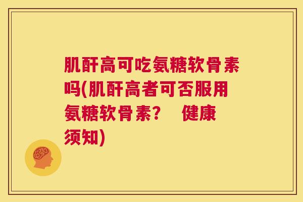 肌酐高可吃氨糖软骨素吗(肌酐高者可否服用氨糖软骨素？  健康须知)
