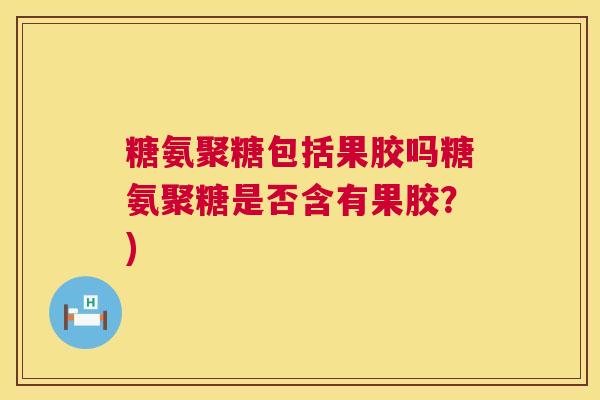 糖氨聚糖包括果胶吗糖氨聚糖是否含有果胶？)