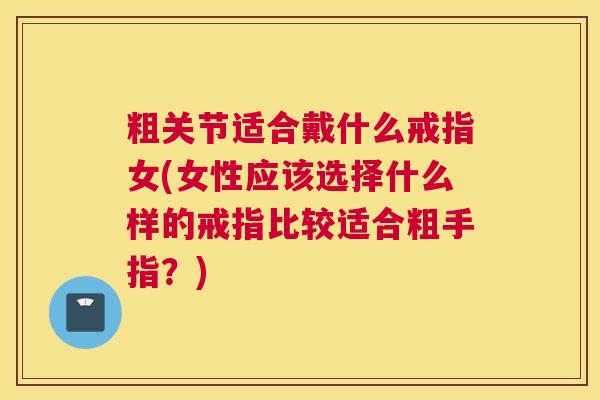 粗关节适合戴什么戒指女(女性应该选择什么样的戒指比较适合粗手指？)