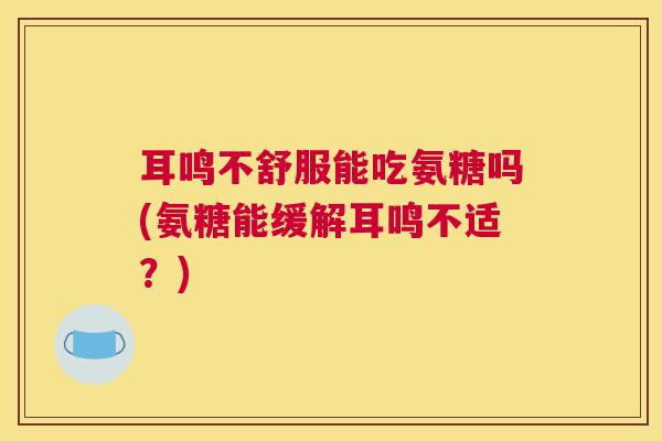 耳鸣不舒服能吃氨糖吗(氨糖能缓解耳鸣不适？)