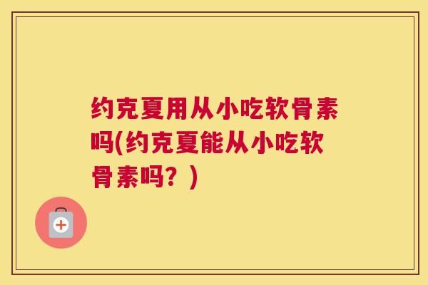 约克夏用从小吃软骨素吗(约克夏能从小吃软骨素吗？)