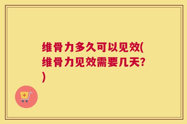 维骨力多久可以见效(维骨力见效需要几天？)
