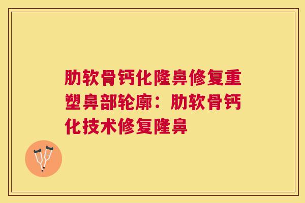 肋软骨钙化隆鼻修复重塑鼻部轮廓：肋软骨钙化技术修复隆鼻