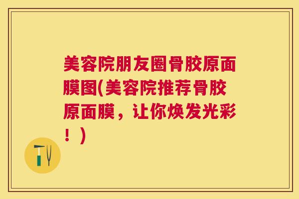 美容院朋友圈骨胶原面膜图(美容院推荐骨胶原面膜，让你焕发光彩！)
