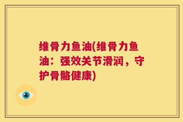 维骨力鱼油(维骨力鱼油：强效关节滑润，守护骨骼健康)