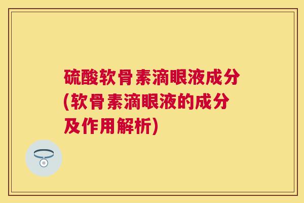 硫酸软骨素滴眼液成分(软骨素滴眼液的成分及作用解析)