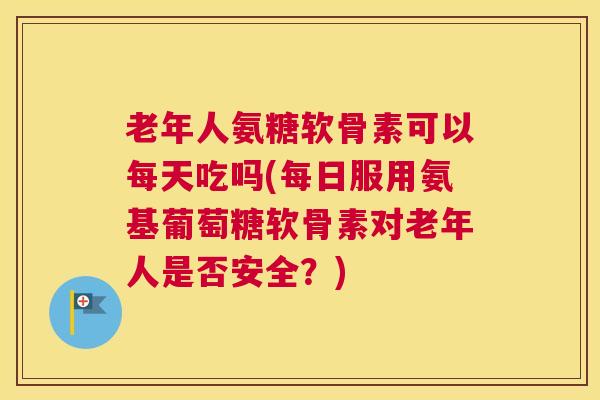老年人氨糖软骨素可以每天吃吗(每日服用氨基葡萄糖软骨素对老年人是否安全?) 老年人氨糖软骨素可以每天吃吗(每日服用氨基葡萄糖软骨素对老年人是否安全?)
