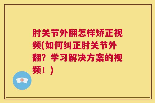肘关节外翻怎样矫正视频(如何纠正肘关节外翻？学习解决方案的视频！)