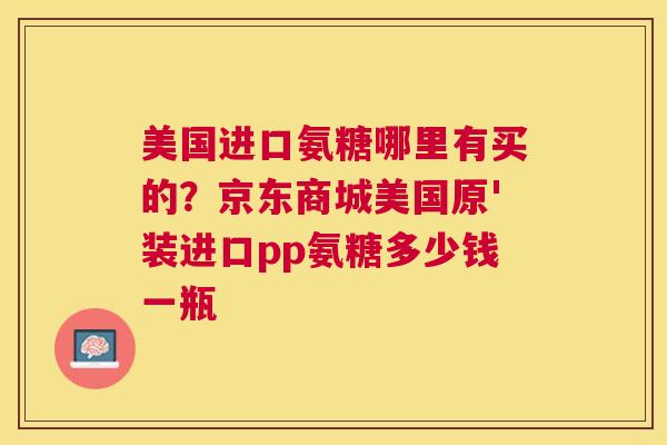 美国进口氨糖哪里有买的？京东商城美国原'装进口pp氨糖多少钱一瓶