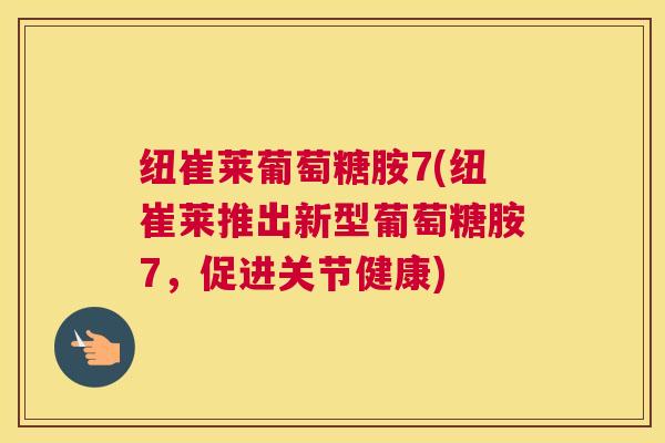 纽崔莱葡萄糖胺7(纽崔莱推出新型葡萄糖胺7，促进关节健康)