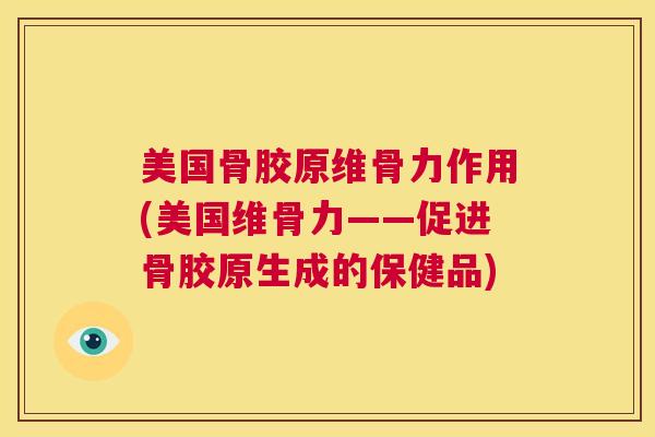 美国骨胶原维骨力作用(美国维骨力——促进骨胶原生成的保健品)